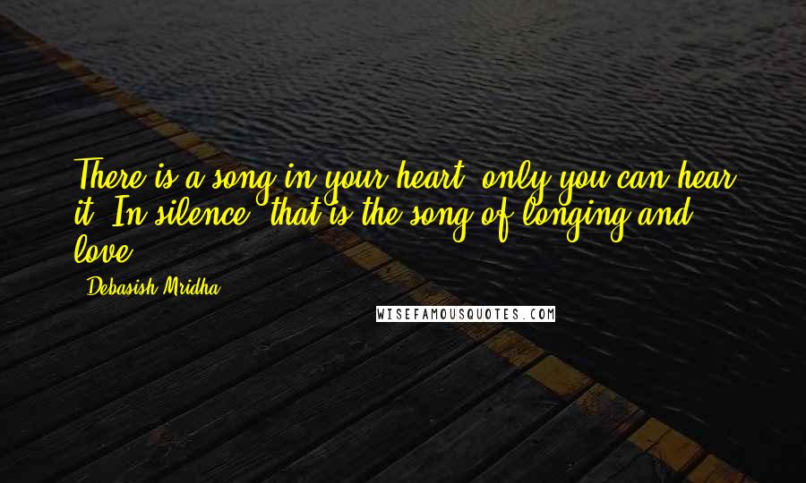 Debasish Mridha Quotes: There is a song in your heart, only you can hear it. In silence, that is the song of longing and love.