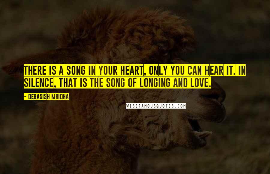 Debasish Mridha Quotes: There is a song in your heart, only you can hear it. In silence, that is the song of longing and love.