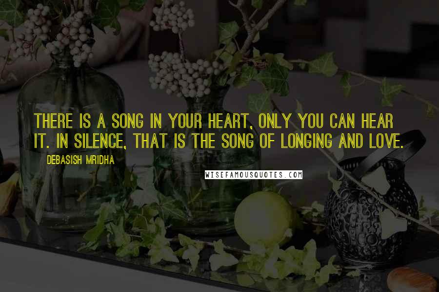 Debasish Mridha Quotes: There is a song in your heart, only you can hear it. In silence, that is the song of longing and love.