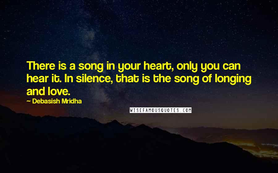 Debasish Mridha Quotes: There is a song in your heart, only you can hear it. In silence, that is the song of longing and love.