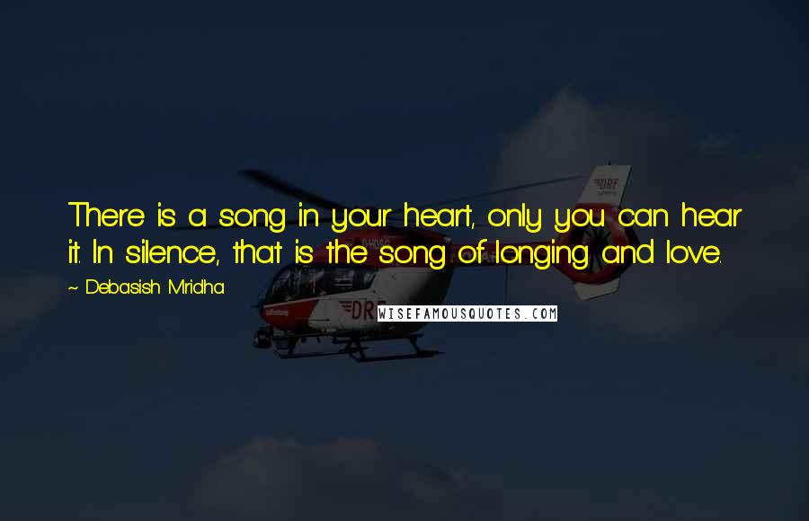 Debasish Mridha Quotes: There is a song in your heart, only you can hear it. In silence, that is the song of longing and love.