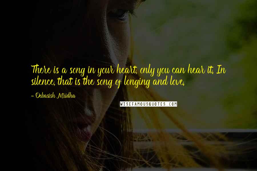 Debasish Mridha Quotes: There is a song in your heart, only you can hear it. In silence, that is the song of longing and love.