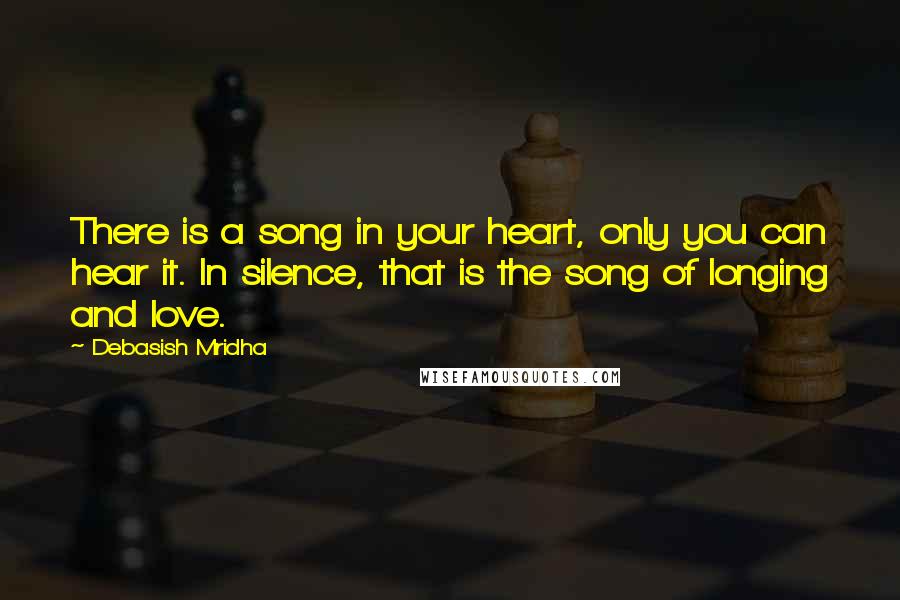 Debasish Mridha Quotes: There is a song in your heart, only you can hear it. In silence, that is the song of longing and love.