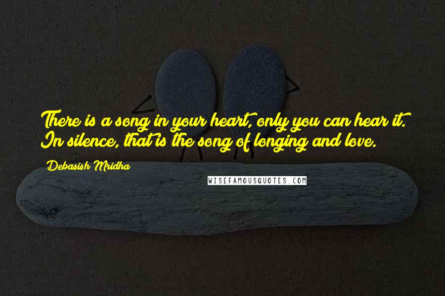 Debasish Mridha Quotes: There is a song in your heart, only you can hear it. In silence, that is the song of longing and love.