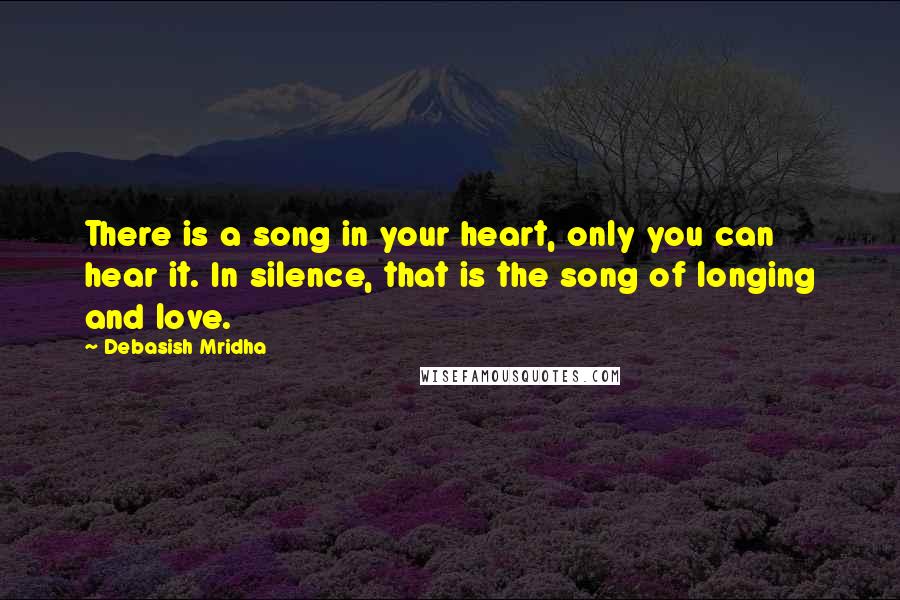 Debasish Mridha Quotes: There is a song in your heart, only you can hear it. In silence, that is the song of longing and love.