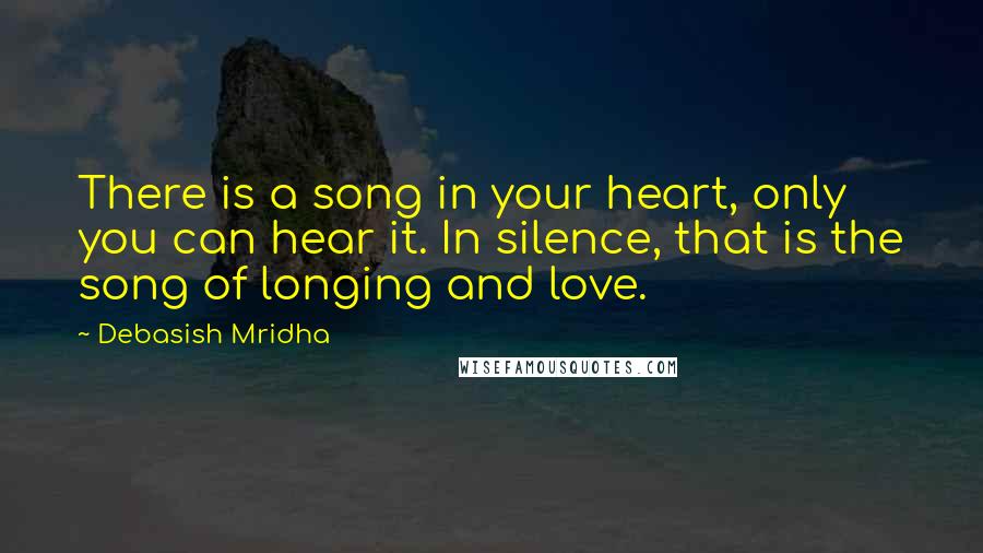 Debasish Mridha Quotes: There is a song in your heart, only you can hear it. In silence, that is the song of longing and love.