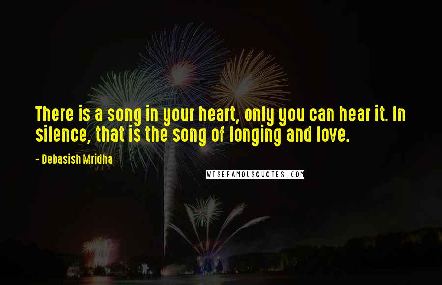 Debasish Mridha Quotes: There is a song in your heart, only you can hear it. In silence, that is the song of longing and love.