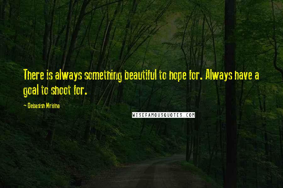 Debasish Mridha Quotes: There is always something beautiful to hope for. Always have a goal to shoot for.