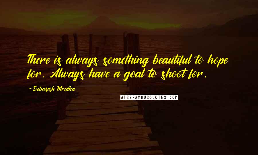 Debasish Mridha Quotes: There is always something beautiful to hope for. Always have a goal to shoot for.