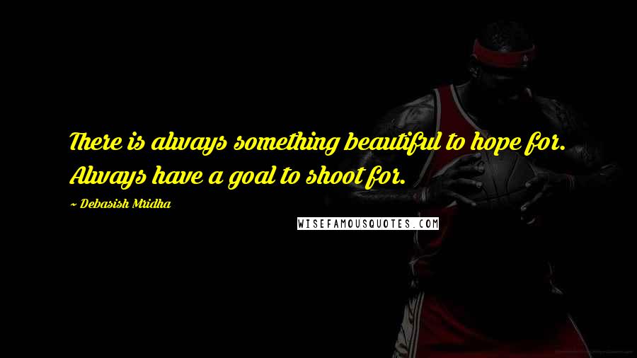 Debasish Mridha Quotes: There is always something beautiful to hope for. Always have a goal to shoot for.
