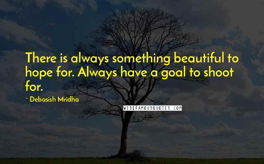 Debasish Mridha Quotes: There is always something beautiful to hope for. Always have a goal to shoot for.