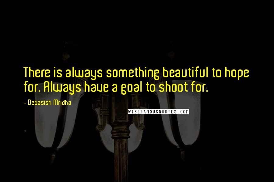 Debasish Mridha Quotes: There is always something beautiful to hope for. Always have a goal to shoot for.