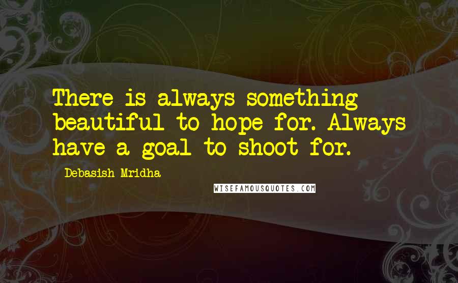 Debasish Mridha Quotes: There is always something beautiful to hope for. Always have a goal to shoot for.