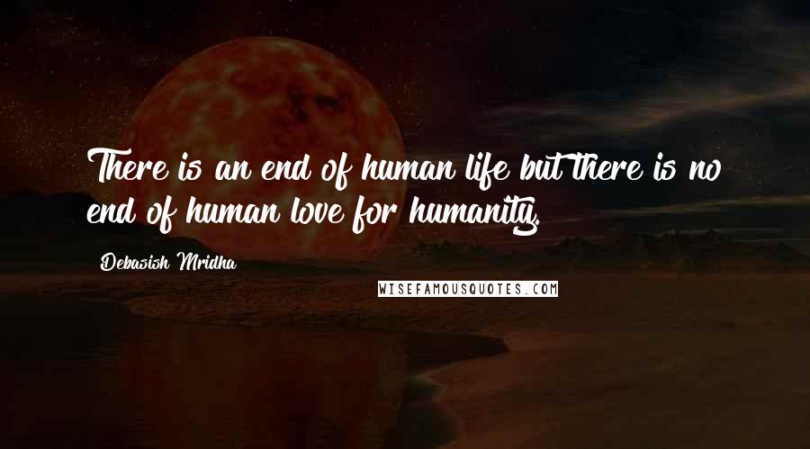 Debasish Mridha Quotes: There is an end of human life but there is no end of human love for humanity.