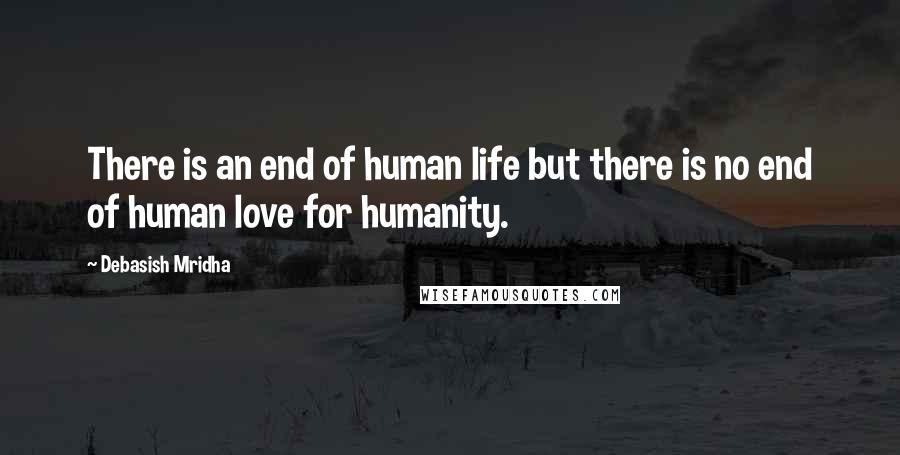 Debasish Mridha Quotes: There is an end of human life but there is no end of human love for humanity.