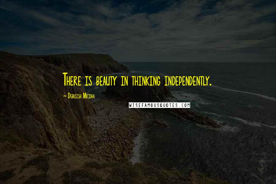 Debasish Mridha Quotes: There is beauty in thinking independently.