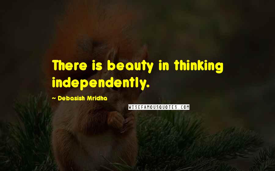 Debasish Mridha Quotes: There is beauty in thinking independently.