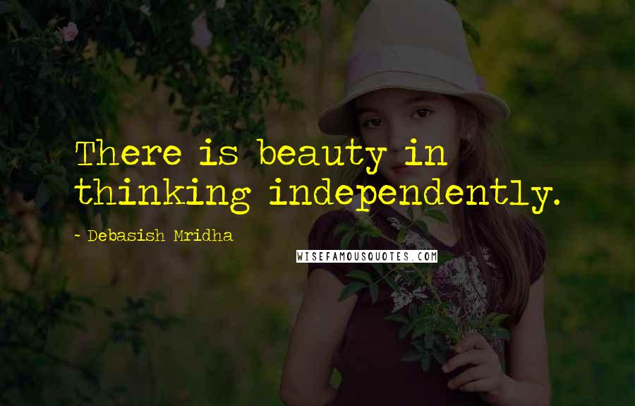 Debasish Mridha Quotes: There is beauty in thinking independently.