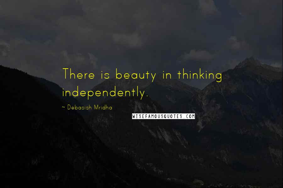 Debasish Mridha Quotes: There is beauty in thinking independently.