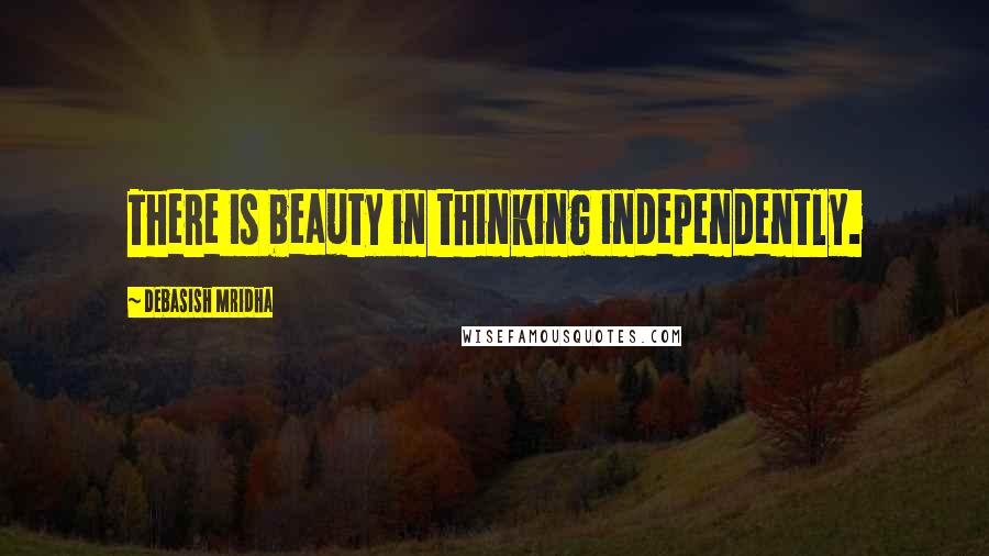 Debasish Mridha Quotes: There is beauty in thinking independently.