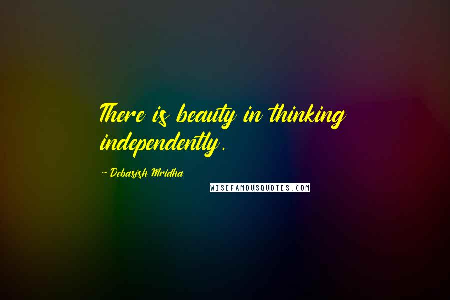 Debasish Mridha Quotes: There is beauty in thinking independently.