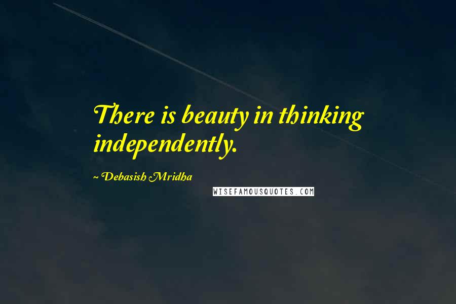 Debasish Mridha Quotes: There is beauty in thinking independently.
