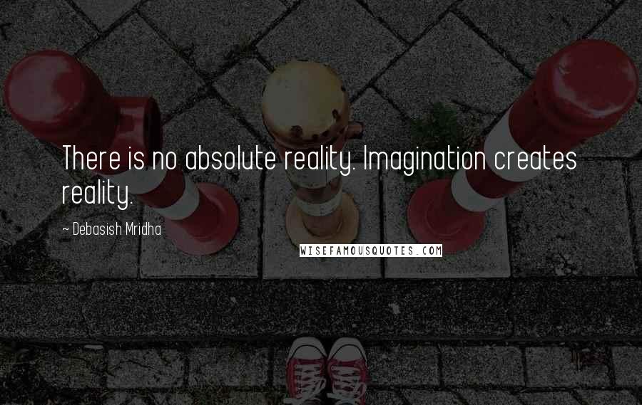 Debasish Mridha Quotes: There is no absolute reality. Imagination creates reality.