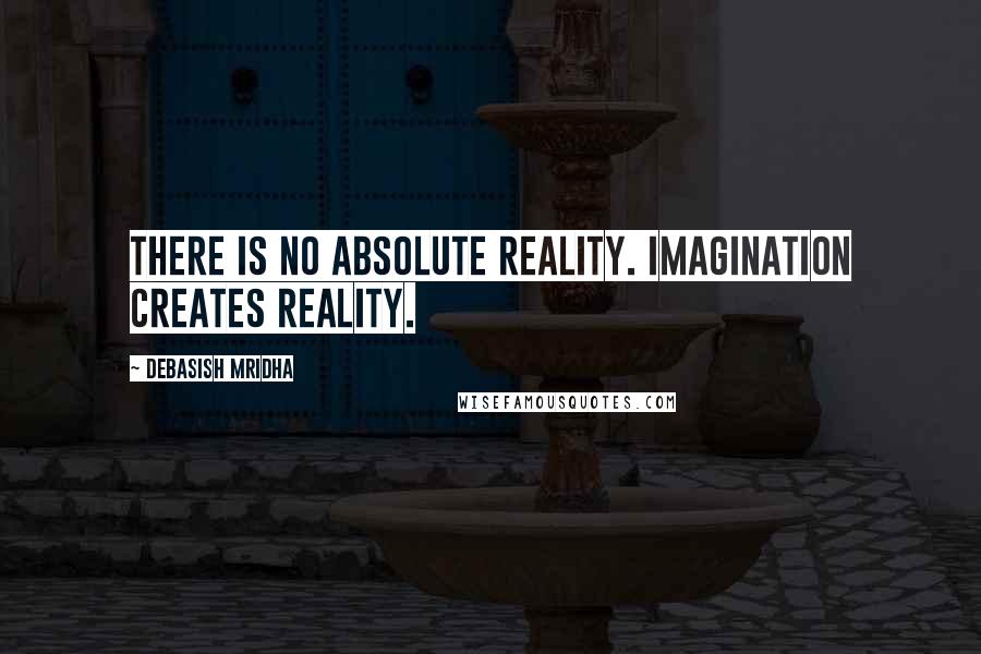 Debasish Mridha Quotes: There is no absolute reality. Imagination creates reality.