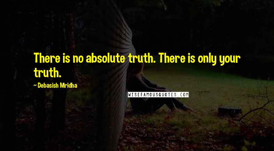 Debasish Mridha Quotes: There is no absolute truth. There is only your truth.
