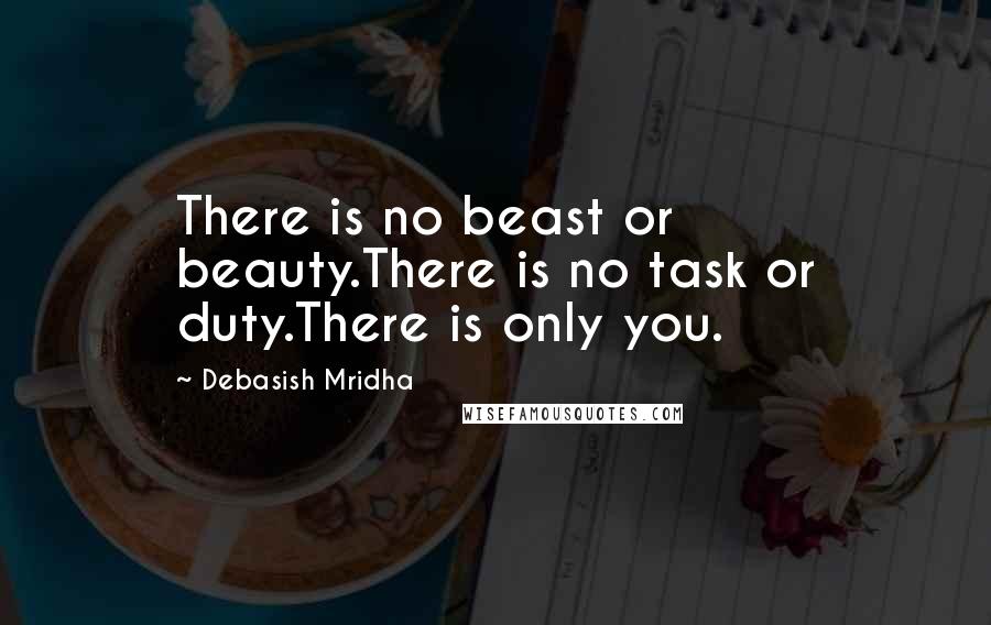 Debasish Mridha Quotes: There is no beast or beauty.There is no task or duty.There is only you.