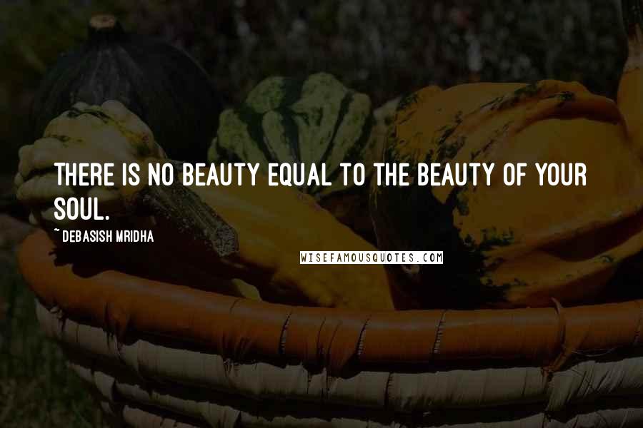 Debasish Mridha Quotes: There is no beauty equal to the beauty of your soul.