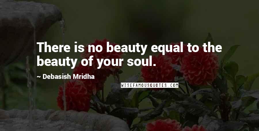 Debasish Mridha Quotes: There is no beauty equal to the beauty of your soul.