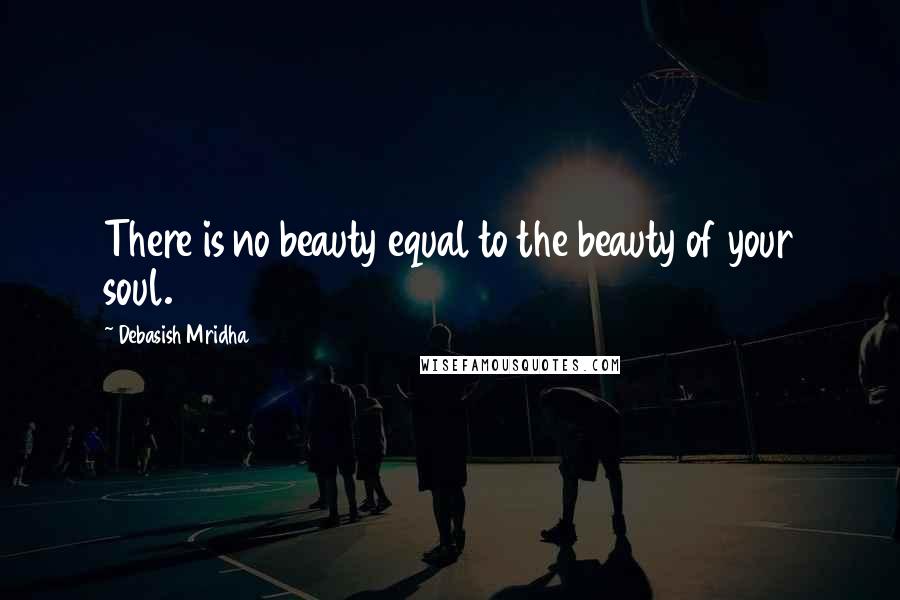 Debasish Mridha Quotes: There is no beauty equal to the beauty of your soul.