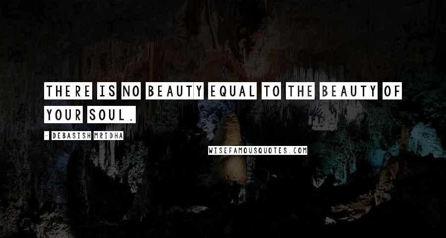 Debasish Mridha Quotes: There is no beauty equal to the beauty of your soul.