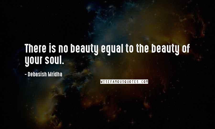 Debasish Mridha Quotes: There is no beauty equal to the beauty of your soul.