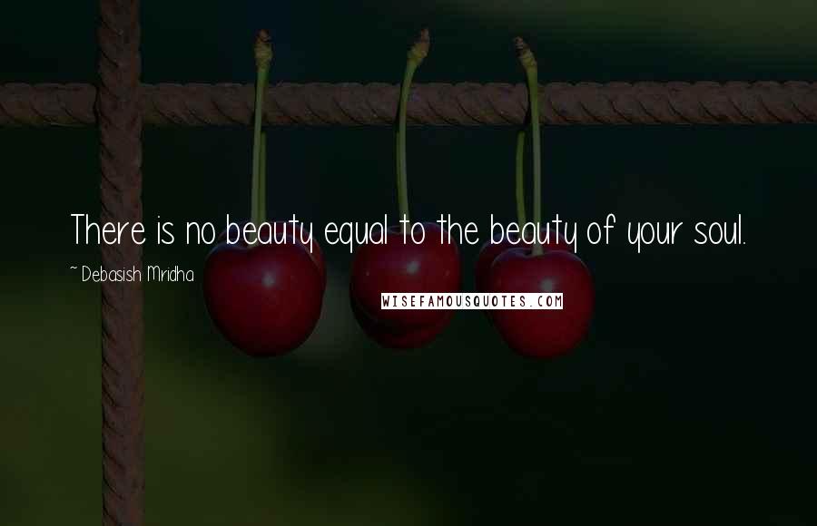 Debasish Mridha Quotes: There is no beauty equal to the beauty of your soul.