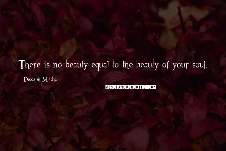 Debasish Mridha Quotes: There is no beauty equal to the beauty of your soul.