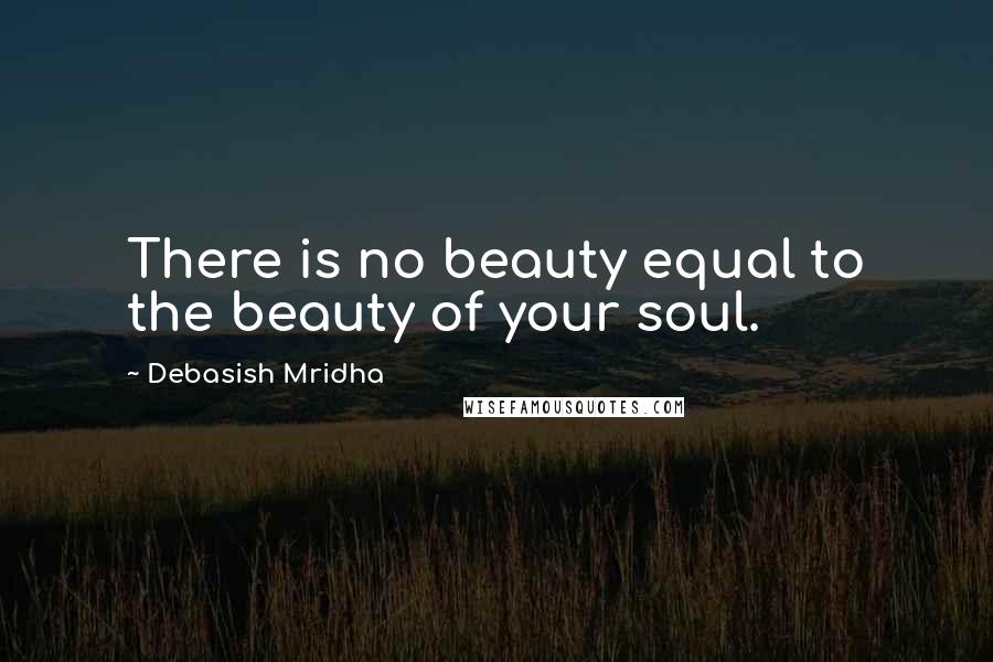 Debasish Mridha Quotes: There is no beauty equal to the beauty of your soul.