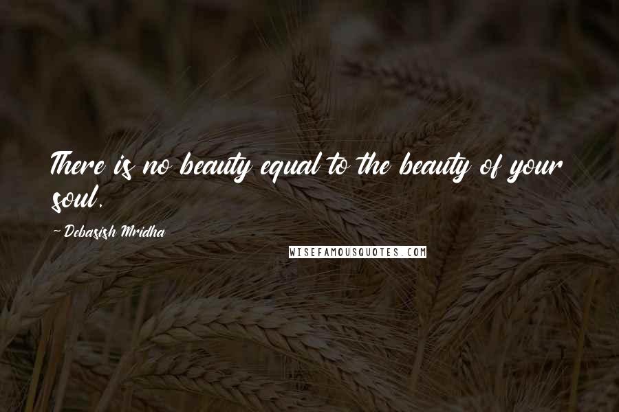 Debasish Mridha Quotes: There is no beauty equal to the beauty of your soul.
