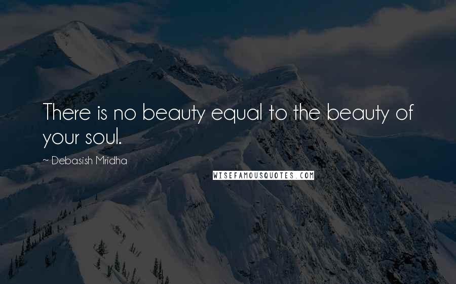 Debasish Mridha Quotes: There is no beauty equal to the beauty of your soul.