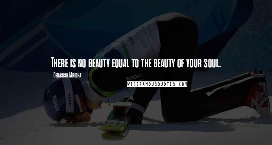 Debasish Mridha Quotes: There is no beauty equal to the beauty of your soul.