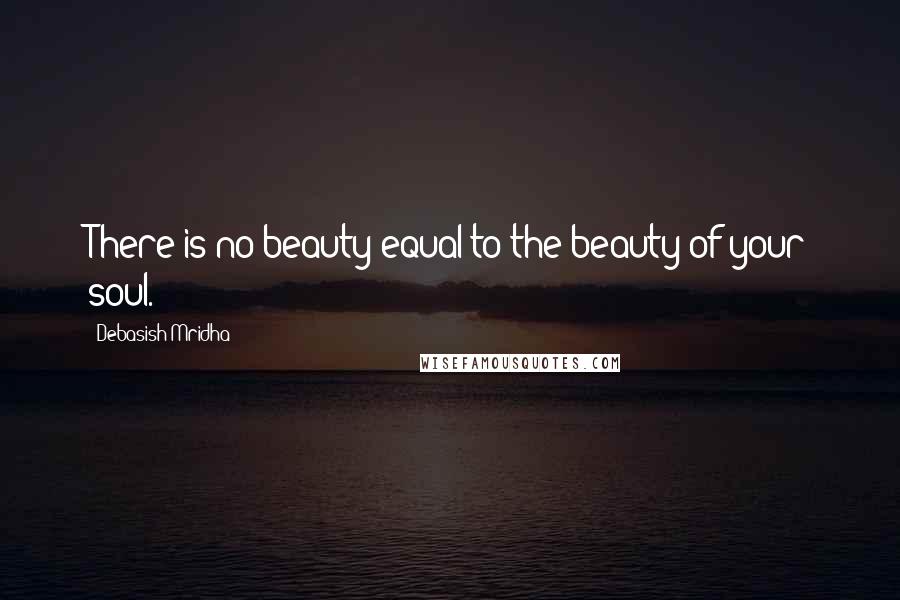 Debasish Mridha Quotes: There is no beauty equal to the beauty of your soul.