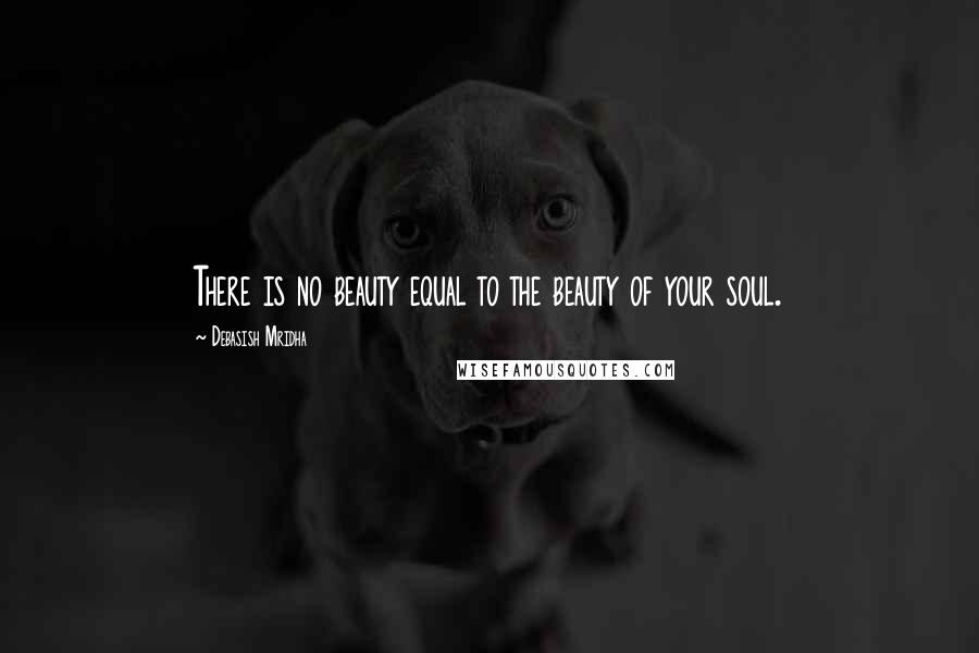 Debasish Mridha Quotes: There is no beauty equal to the beauty of your soul.