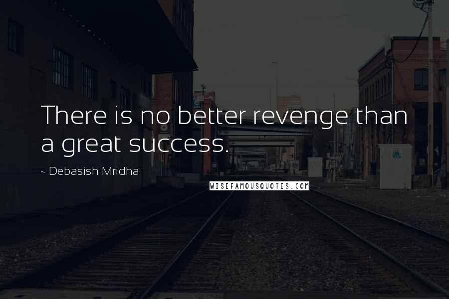 Debasish Mridha Quotes: There is no better revenge than a great success.
