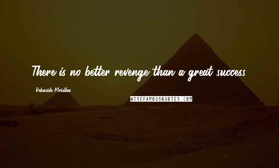 Debasish Mridha Quotes: There is no better revenge than a great success.