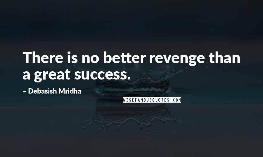 Debasish Mridha Quotes: There is no better revenge than a great success.
