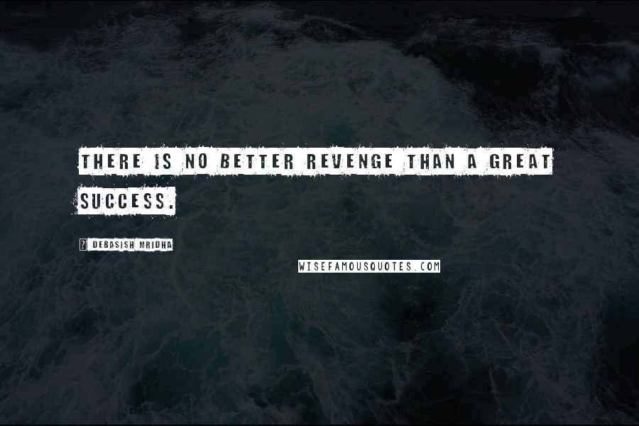 Debasish Mridha Quotes: There is no better revenge than a great success.