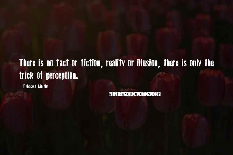 Debasish Mridha Quotes: There is no fact or fiction, reality or illusion, there is only the trick of perception.