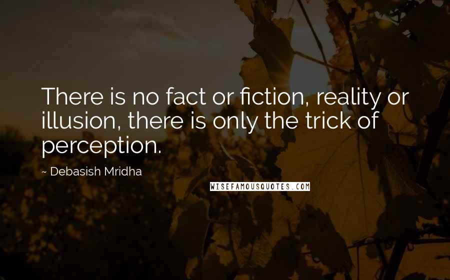 Debasish Mridha Quotes: There is no fact or fiction, reality or illusion, there is only the trick of perception.
