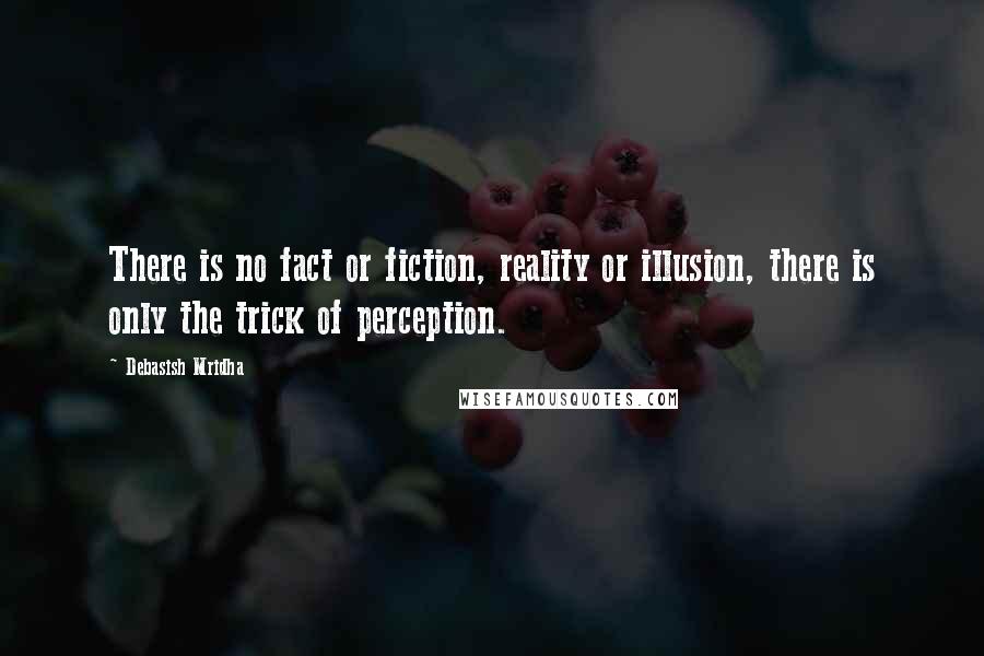Debasish Mridha Quotes: There is no fact or fiction, reality or illusion, there is only the trick of perception.